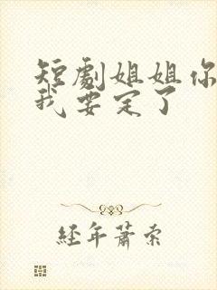 短剧姐姐你的心我要定了