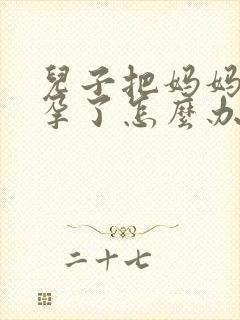 儿子把妈妈搞怀孕了怎么办