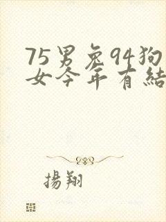 75男兔94狗女今年有结果吗