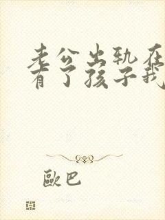 老公出轨在外面有了孩子我该怎么办