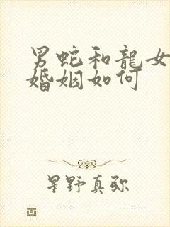 男蛇和龙女相配婚姻如何