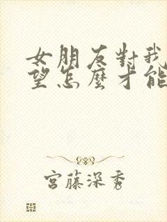 女朋友对我很失望怎么才能挽回