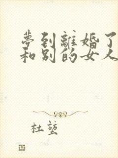 梦到离婚了老公和别的女人在一起