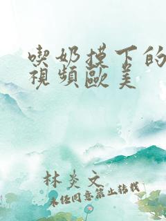 吃奶摸下的激烈视频欧美