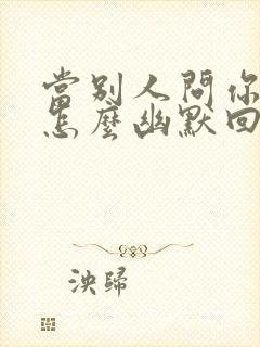 当别人问你在吗怎么幽默回答