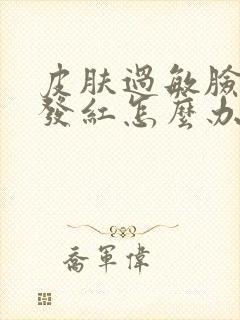 皮肤过敏脸发热发红怎么办