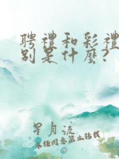 聘礼和彩礼的区别是什么?