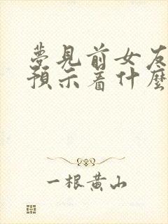 梦见前女友复合预示着什么