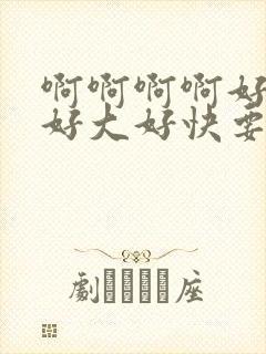 啊啊啊啊好爽啊好大好快要喷了啊啊啊