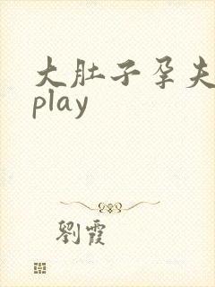 大肚子孕夫孕期play