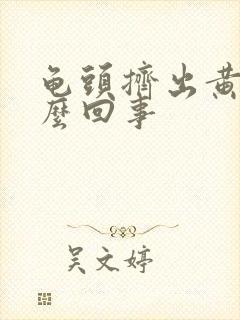 龟头挤出黄脓怎么回事