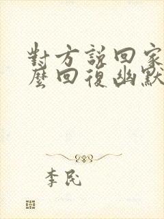 对方说回家了怎么回复幽默