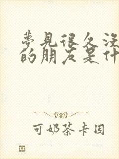 梦见很久没联系的朋友是什么意思