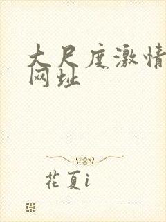 大尺度激情视频网址