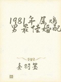 1981年属鸡男最佳婚配属相