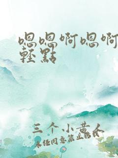 嗯嗯啊嗯啊嗯啊轻点