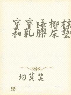 宝宝睡椰棕床垫和乳胶床垫哪个好些