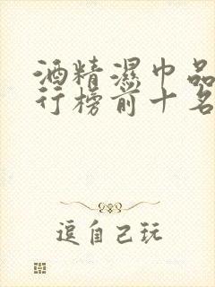 酒精湿巾品牌排行榜前十名