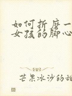 如何折磨一个小女孩的脚心