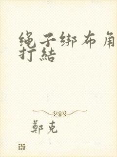 绳子绑布角怎么打结