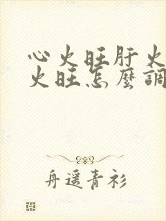 心火旺肝火旺胃火旺怎么调理