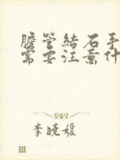 胆管结石手术后需要注意什么