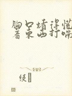 胸口堵得慌像噎着东西打嗝就好受一点