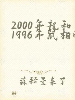 2000年龙和1996年鼠相配婚姻如何