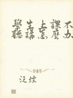 学生上课不认真听讲怎么办?