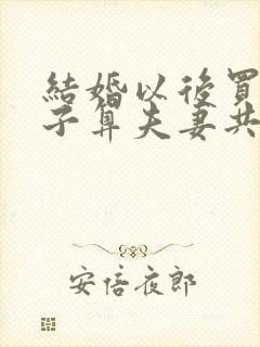 结婚以后买的房子算夫妻共同财产吗