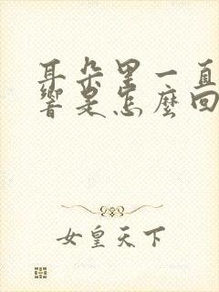 耳朵里一直嗡嗡响是怎么回事