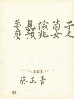 梦见捡菌子是什么预兆女人周公解梦