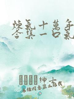 炼气十万年短剧合集一口气看完