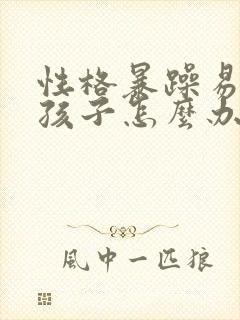 性格暴躁易怒的孩子怎么办