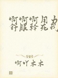 啊啊啊用力插好舒服干死我了