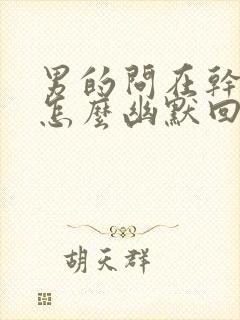 男的问在干嘛呢怎么幽默回复