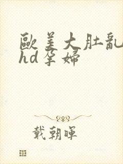 欧美大肚乱孕交hd孕妇