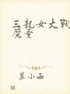 三龙女大战真阳魔童
