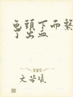 龟头下面系带断了出血