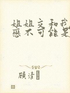 姐姐交和我的初恋不可能是姐姐