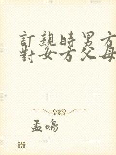 订亲时男方父母对女方父母怎么说