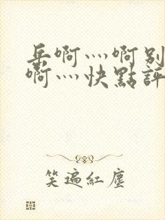 岳啊灬啊别停灬啊灬快点评价