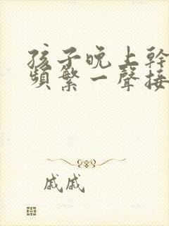 孩子晚上干咳很频繁一声接着一声