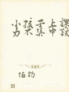 小孩子上课注意力不集中该怎么办