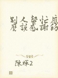 别人帮忙应该怎么说感谢的话