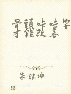 骨头咔咔响怎么才能改善