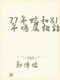 77年蛇和81年鸡属相能配夫妻吗