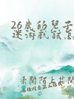 26岁的儿子沉迷游戏该怎么办