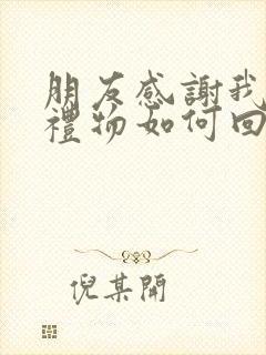 朋友感谢我送的礼物如何回复