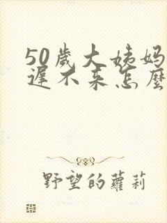 50岁大姨妈迟迟不来怎么办